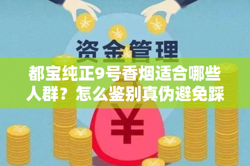 都宝纯正9号香烟适合哪些人群？怎么鉴别真伪避免踩坑？